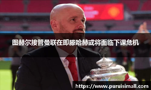 图赫尔接管曼联在即滕哈赫或将面临下课危机