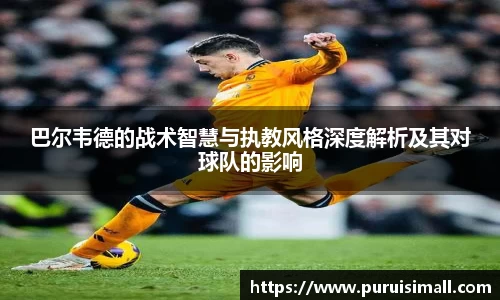 巴尔韦德的战术智慧与执教风格深度解析及其对球队的影响