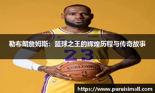 勒布朗詹姆斯：篮球之王的辉煌历程与传奇故事