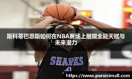 斯科蒂巴恩斯如何在NBA赛场上展现全能天赋与未来潜力