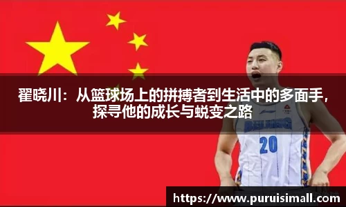 翟晓川：从篮球场上的拼搏者到生活中的多面手，探寻他的成长与蜕变之路